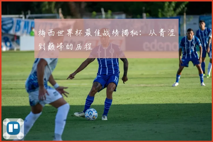 梅西世界杯最佳战绩揭秘：从青涩到巅峰的历程