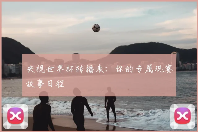 央视世界杯转播表：你的专属观赛故事日程