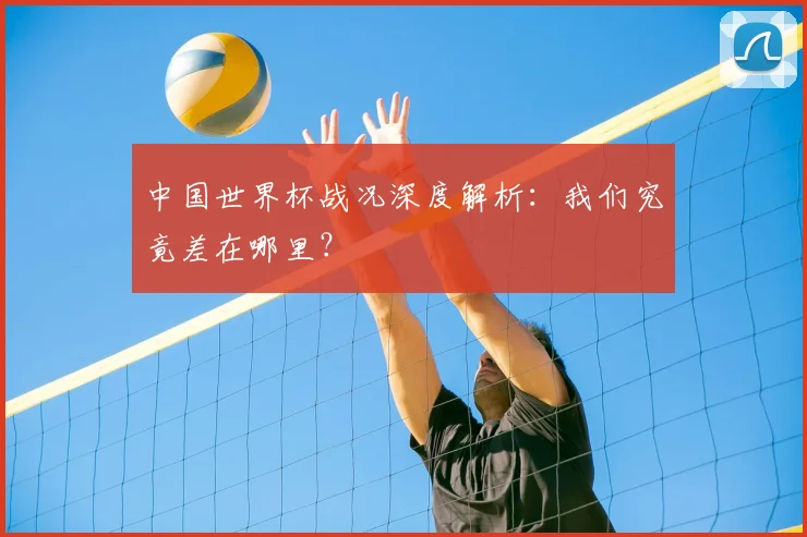 中国世界杯战况深度解析：我们究竟差在哪里？