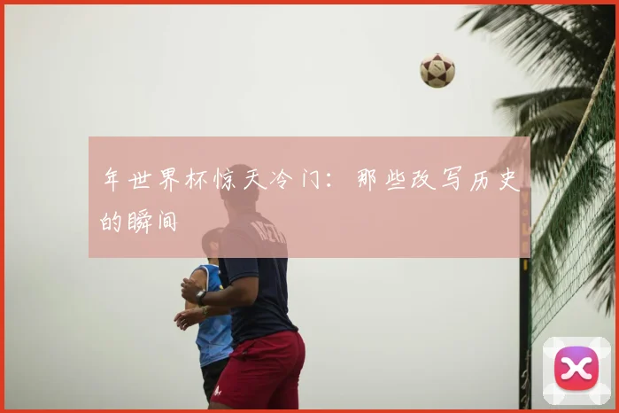 年世界杯惊天冷门：那些改写历史的瞬间