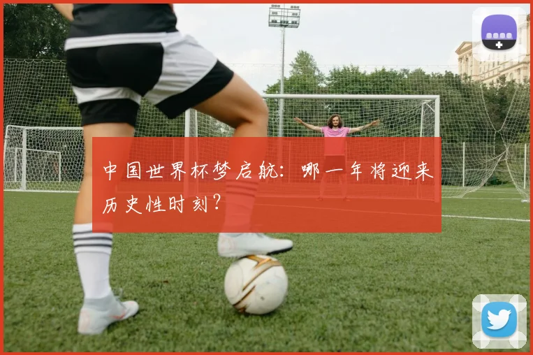 中国世界杯梦启航：哪一年将迎来历史性时刻？