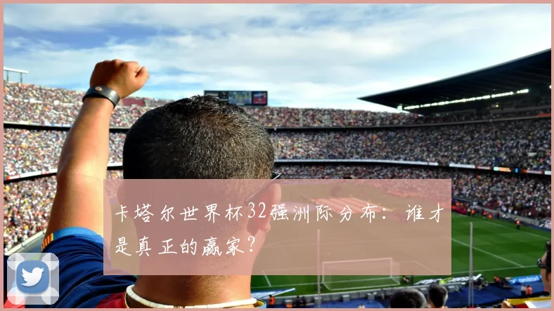 卡塔尔世界杯32强洲际分布：谁才是真正的赢家？