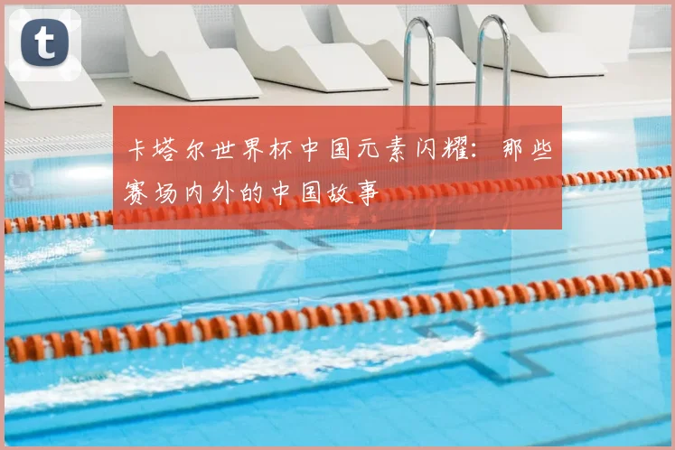 卡塔尔世界杯中国元素闪耀：那些赛场内外的中国故事