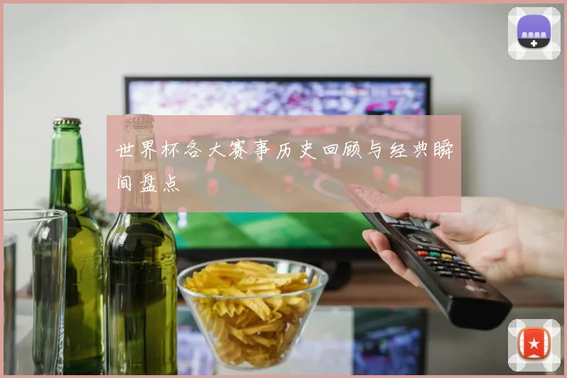 世界杯各大赛事历史回顾与经典瞬间盘点