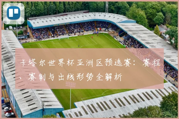 卡塔尔世界杯亚洲区预选赛：赛程、赛制与出线形势全解析