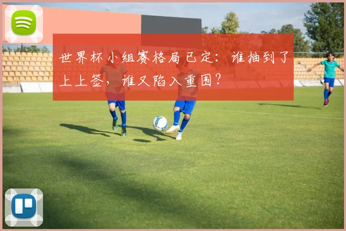 世界杯小组赛格局已定:谁抽到了上上签,谁又陷入重围?
