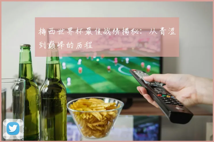 梅西世界杯最佳战绩揭秘：从青涩到巅峰的历程
