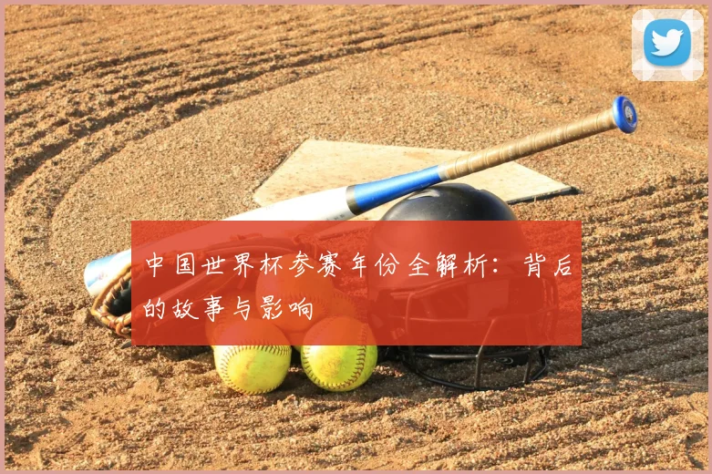 中国世界杯参赛年份全解析：背后的故事与影响