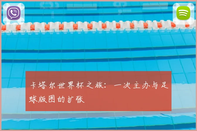 卡塔尔世界杯之旅：一次主办与足球版图的扩张