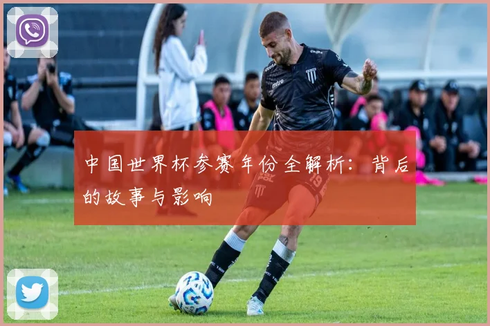 中国世界杯参赛年份全解析：背后的故事与影响