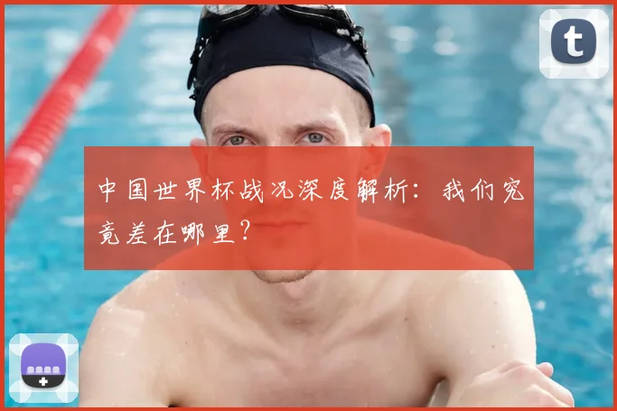 中国世界杯战况深度解析：我们究竟差在哪里？