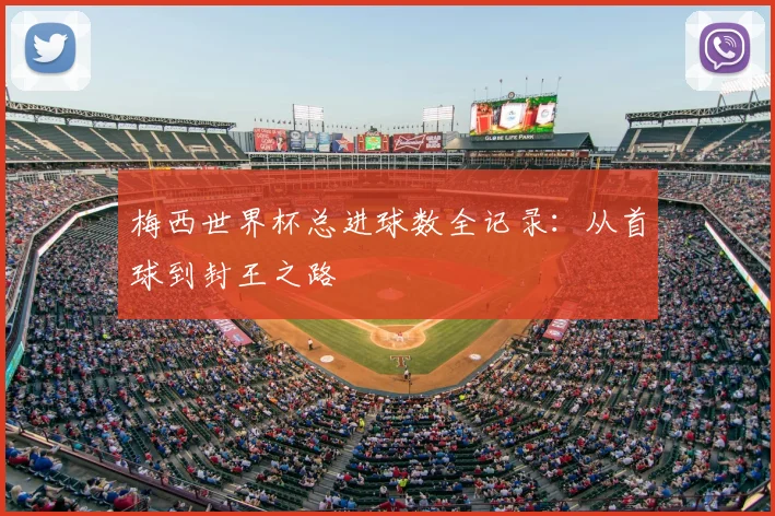 梅西世界杯总进球数全记录：从首球到封王之路