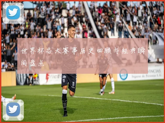 世界杯各大赛事历史回顾与经典瞬间盘点