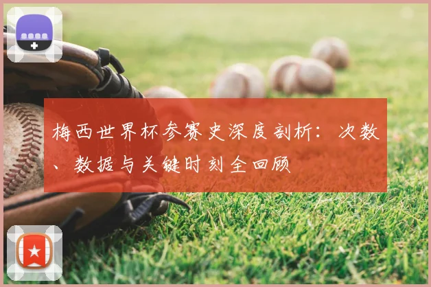 梅西世界杯参赛史深度剖析：次数、数据与关键时刻全回顾