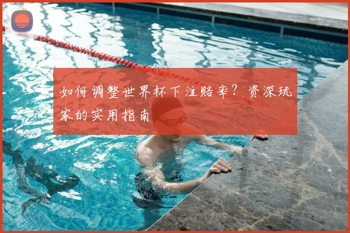 如何调整世界杯下注赔率？资深玩家的实用指南