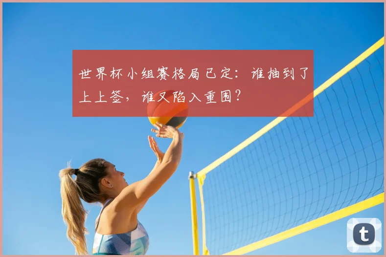 世界杯小组赛格局已定：谁抽到了上上签，谁又陷入重围？