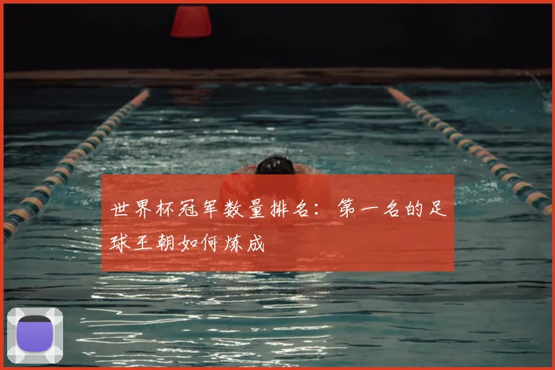 世界杯冠军数量排名：第一名的足球王朝如何炼成