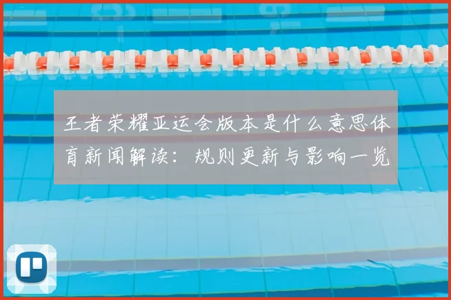 王者荣耀亚运会版本是什么意思体育新闻解读：规则更新与影响一览