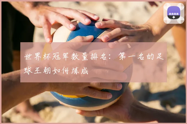 世界杯冠军数量排名：第一名的足球王朝如何炼成