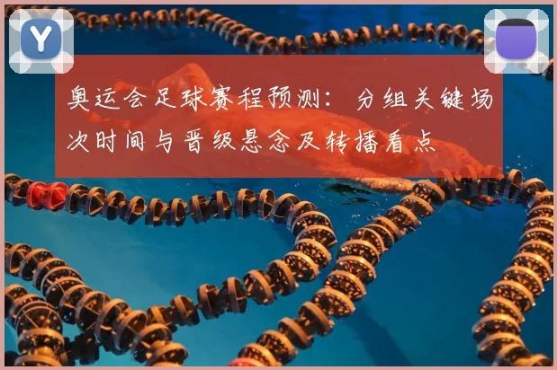 奥运会足球赛程预测：分组关键场次时间与晋级悬念及转播看点