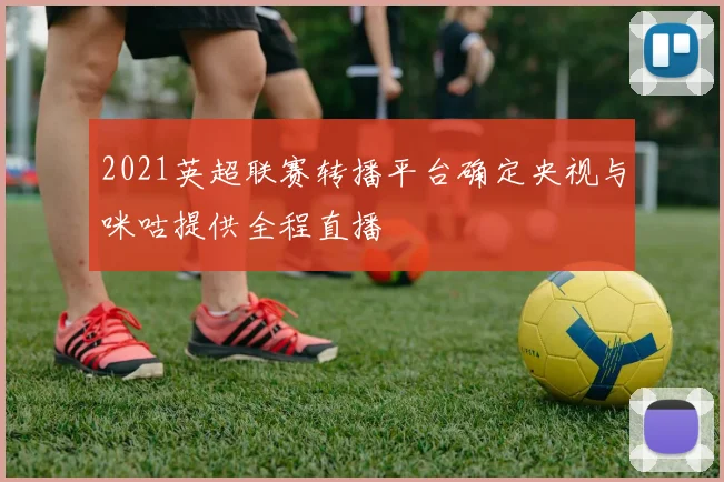 2021英超联赛转播平台确定央视与咪咕提供全程直播