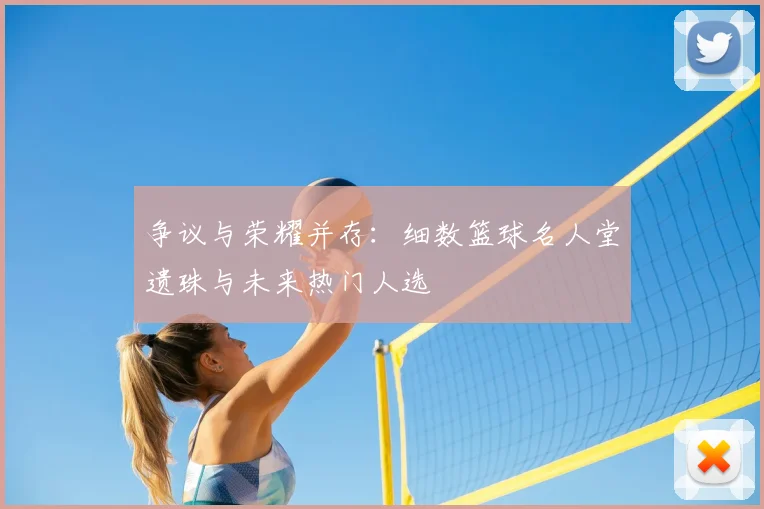 争议与荣耀并存：细数篮球名人堂遗珠与未来热门人选