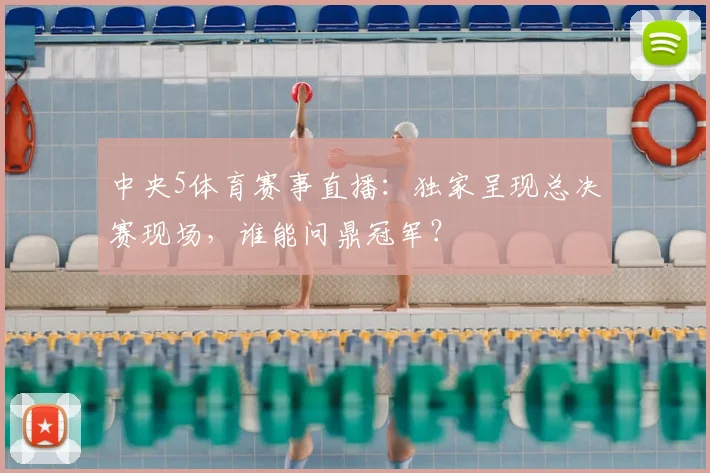 中央5体育赛事直播：独家呈现总决赛现场，谁能问鼎冠军？