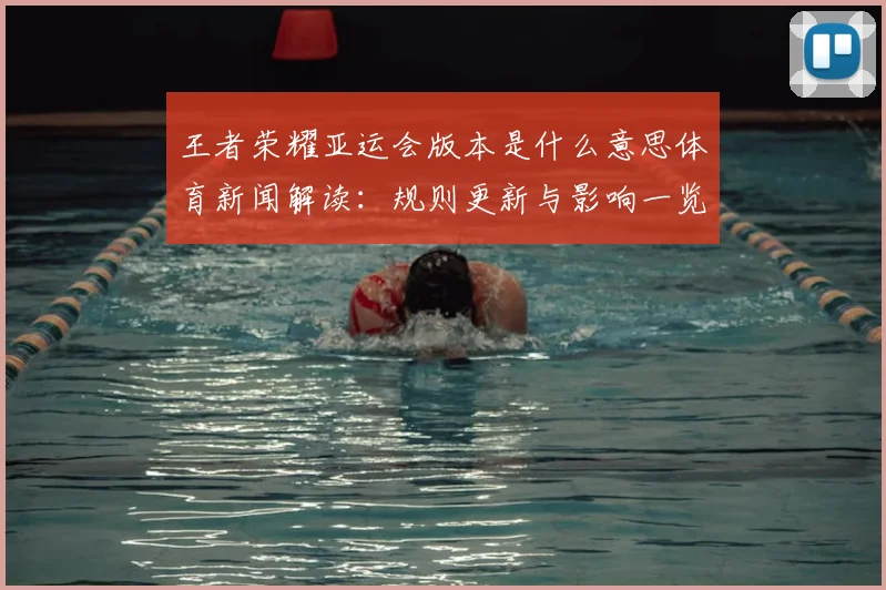 王者荣耀亚运会版本是什么意思体育新闻解读：规则更新与影响一览