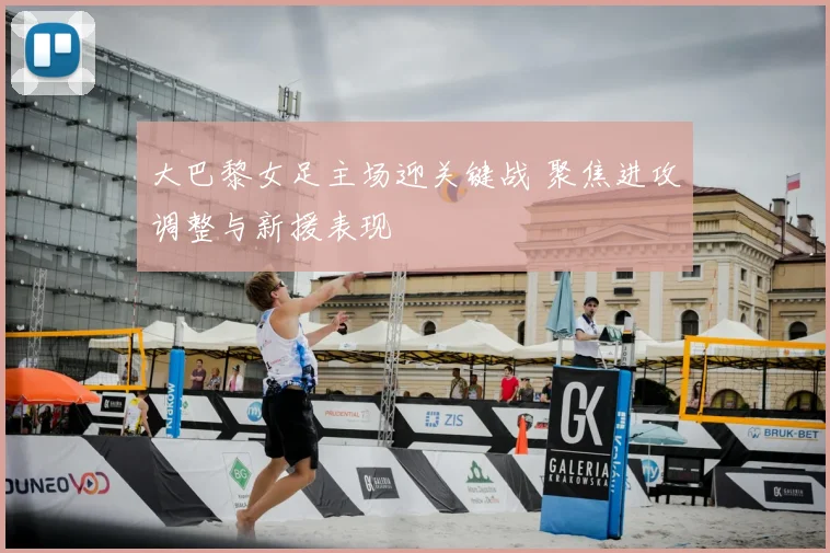 大巴黎女足主场迎关键战 聚焦进攻调整与新援表现