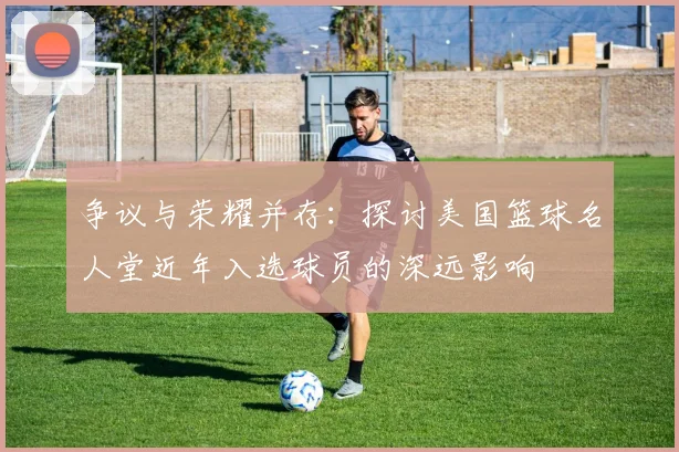 争议与荣耀并存：探讨美国篮球名人堂近年入选球员的深远影响