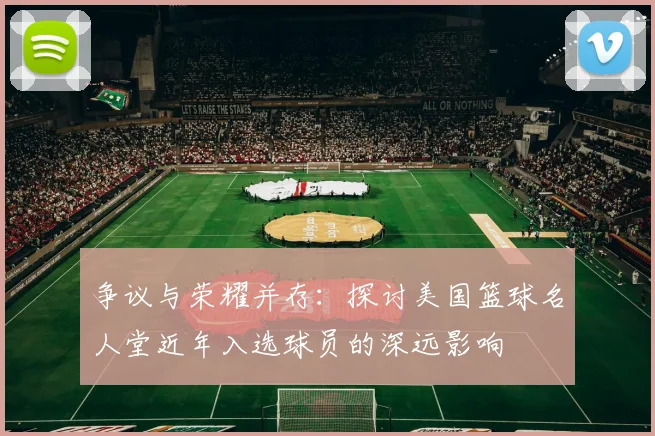 争议与荣耀并存：探讨美国篮球名人堂近年入选球员的深远影响