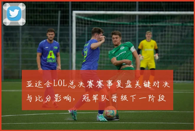 亚运会LOL总决赛赛事复盘关键对决与比分影响，冠军队晋级下一阶段