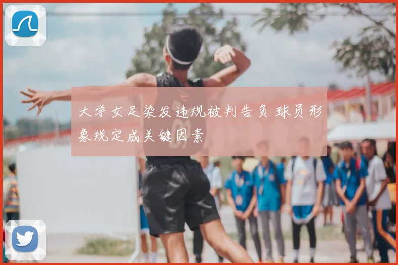 大学女足染发违规被判告负 球员形象规定成关键因素