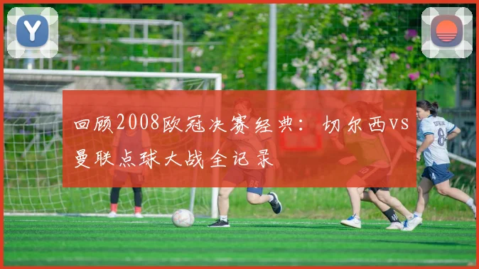 回顾2008欧冠决赛经典：切尔西vs曼联点球大战全记录