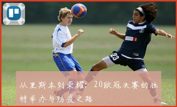 从里斯本到荣耀：20欧冠决赛的独特举办与防疫之路