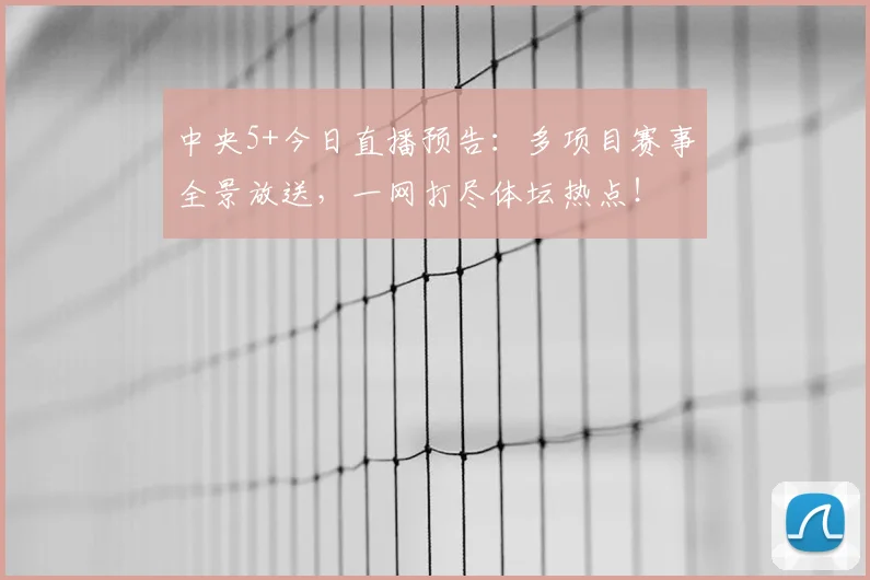 中央5+今日直播预告：多项目赛事全景放送，一网打尽体坛热点！