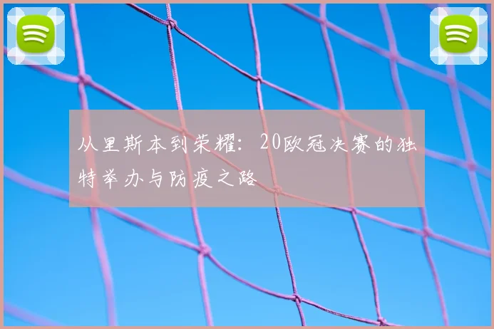 从里斯本到荣耀：20欧冠决赛的独特举办与防疫之路
