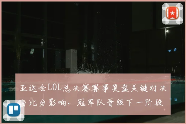 亚运会LOL总决赛赛事复盘关键对决与比分影响，冠军队晋级下一阶段