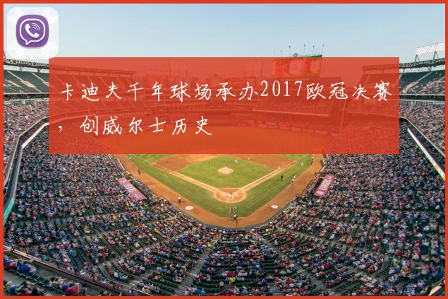 卡迪夫千年球场承办2017欧冠决赛，创威尔士历史