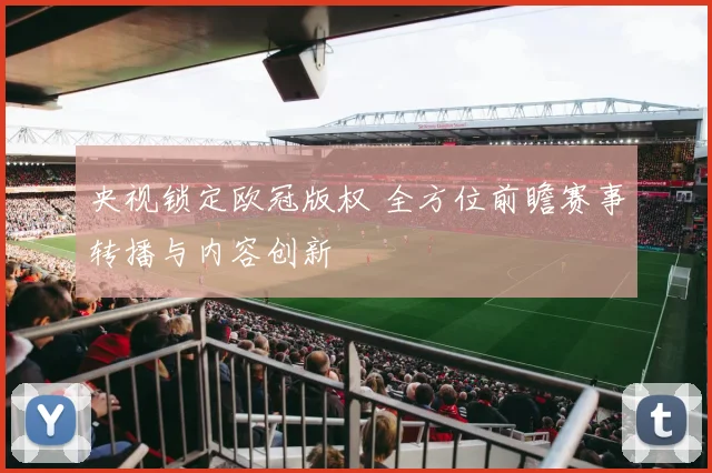央视锁定欧冠版权 全方位前瞻赛事转播与内容创新
