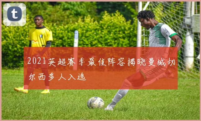 2021英超赛季最佳阵容揭晓曼城切尔西多人入选